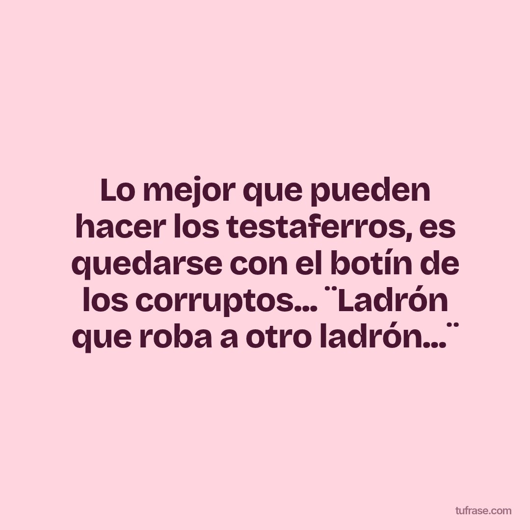 Lo mejor que pueden hacer los testaferros, es quedarse con el botín de los corruptos... ¨Ladrón que roba a otro ladrón...¨