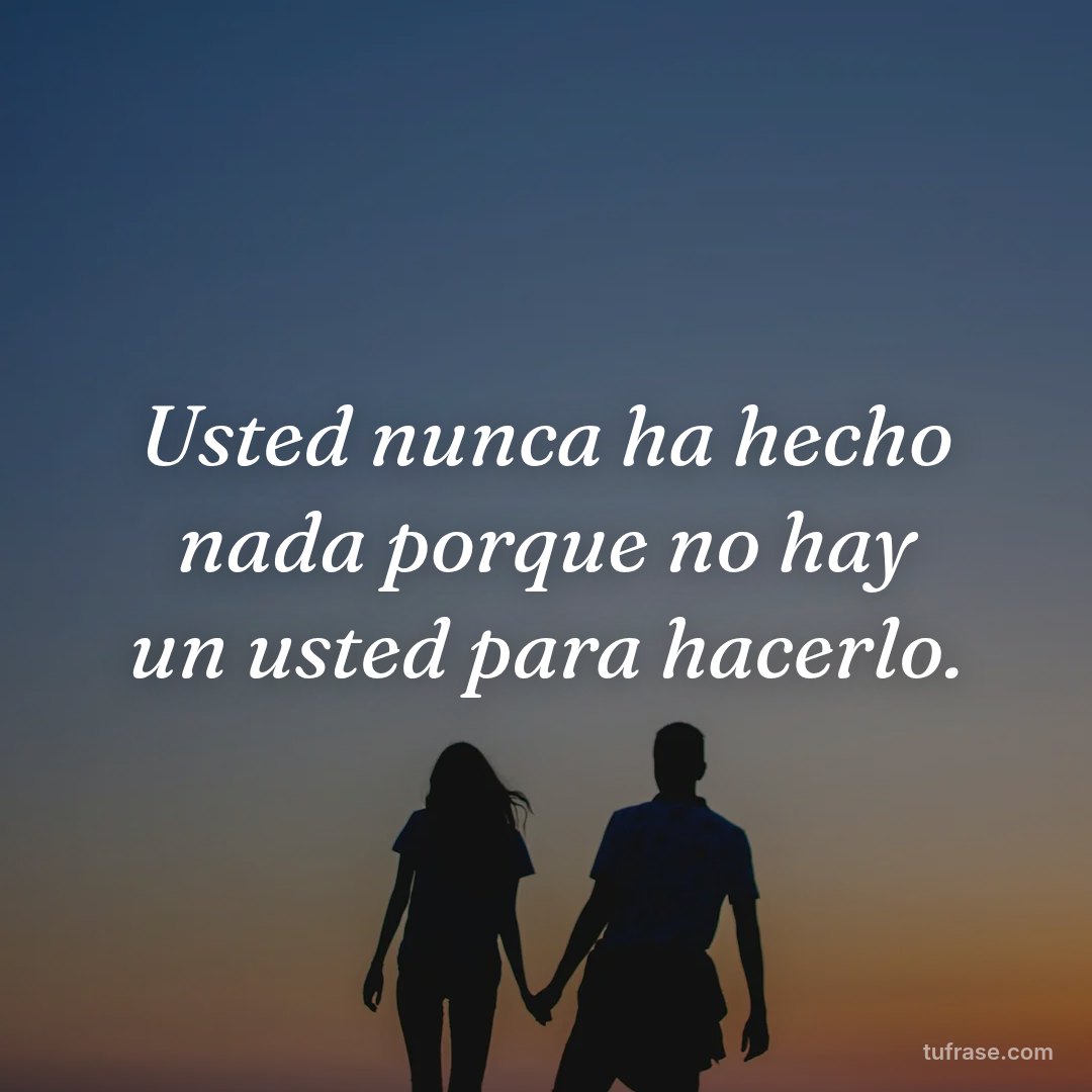 Usted nunca ha hecho nada porque no hay un usted para hacerlo.