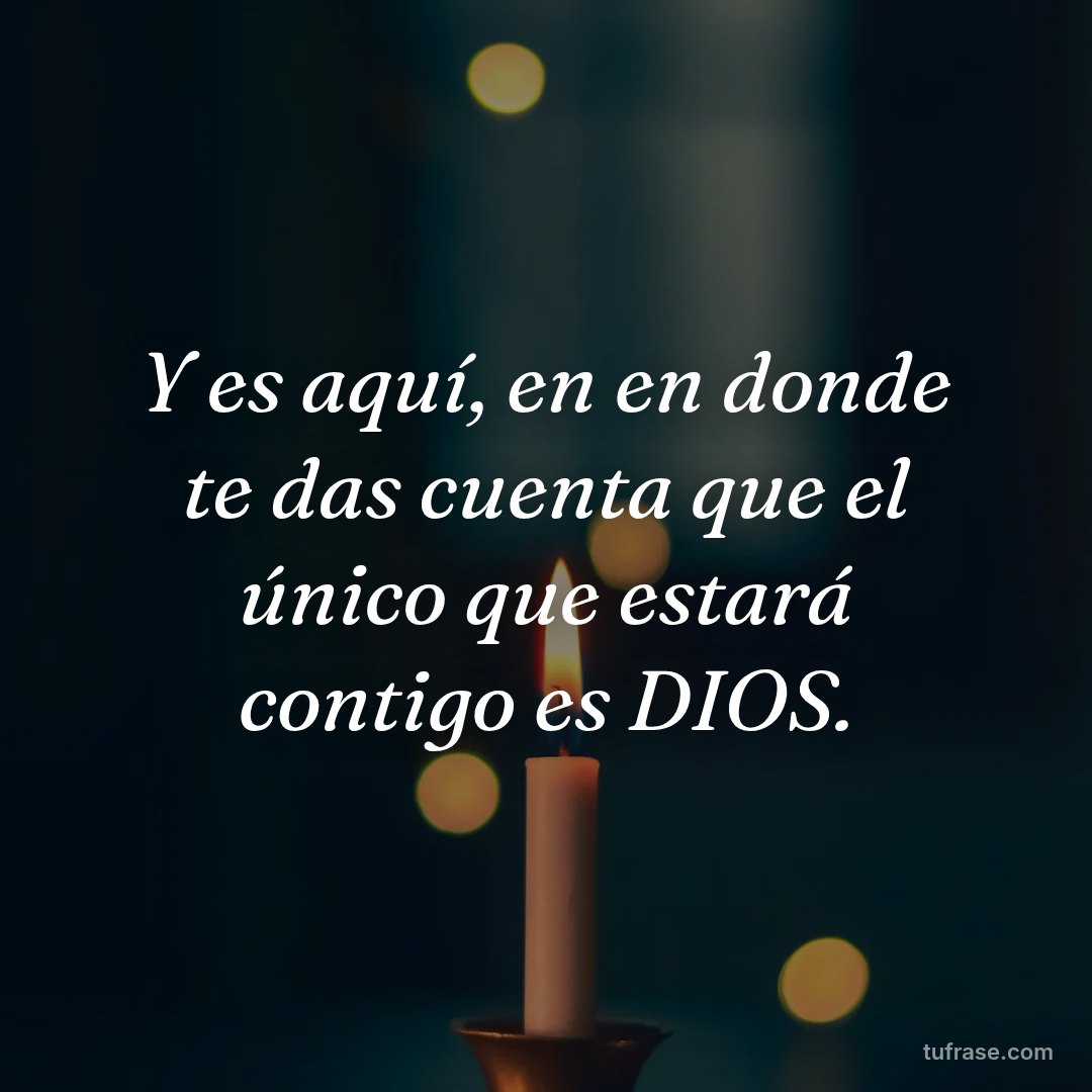 Y es aquí, en en donde te das cuenta que el único que estará contigo es DIOS.