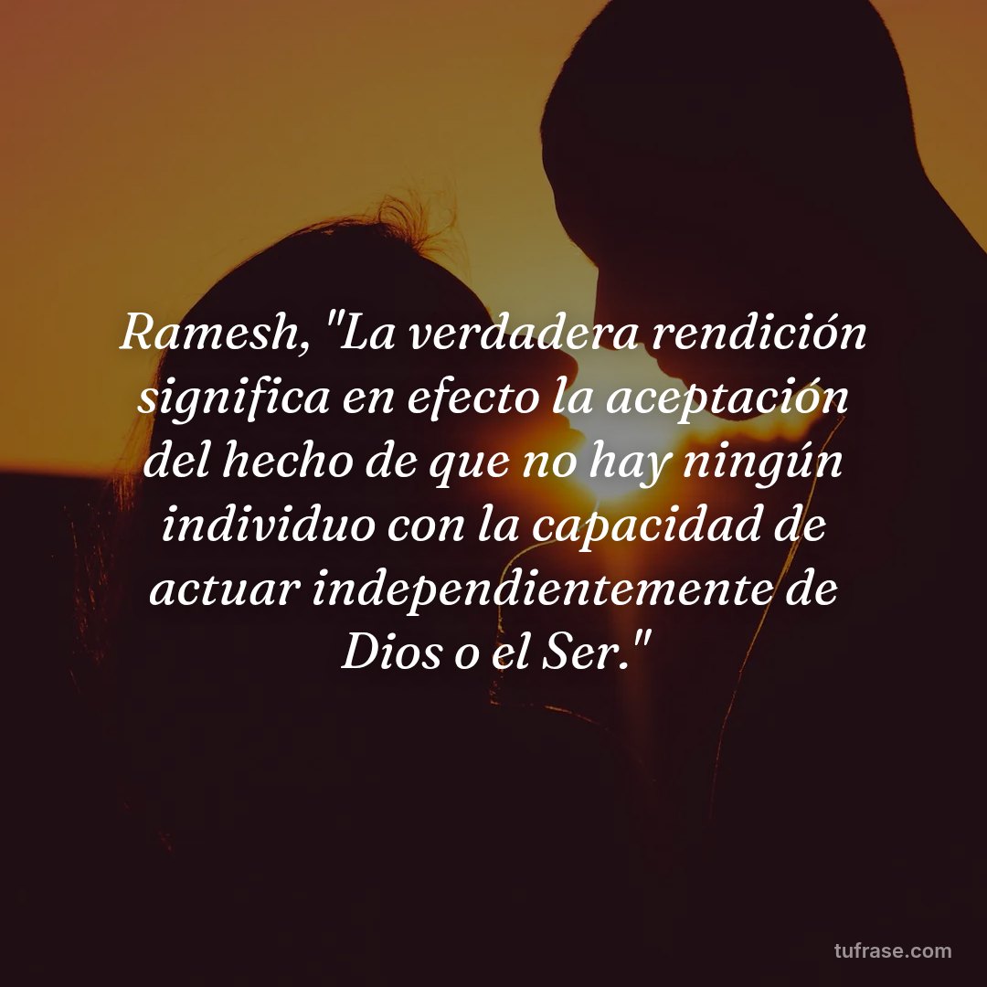 Ramesh, "La verdadera rendición significa en efecto la aceptación del hecho de que no hay ningún individuo con la capacidad de actuar independientemente de Dios o el Ser."