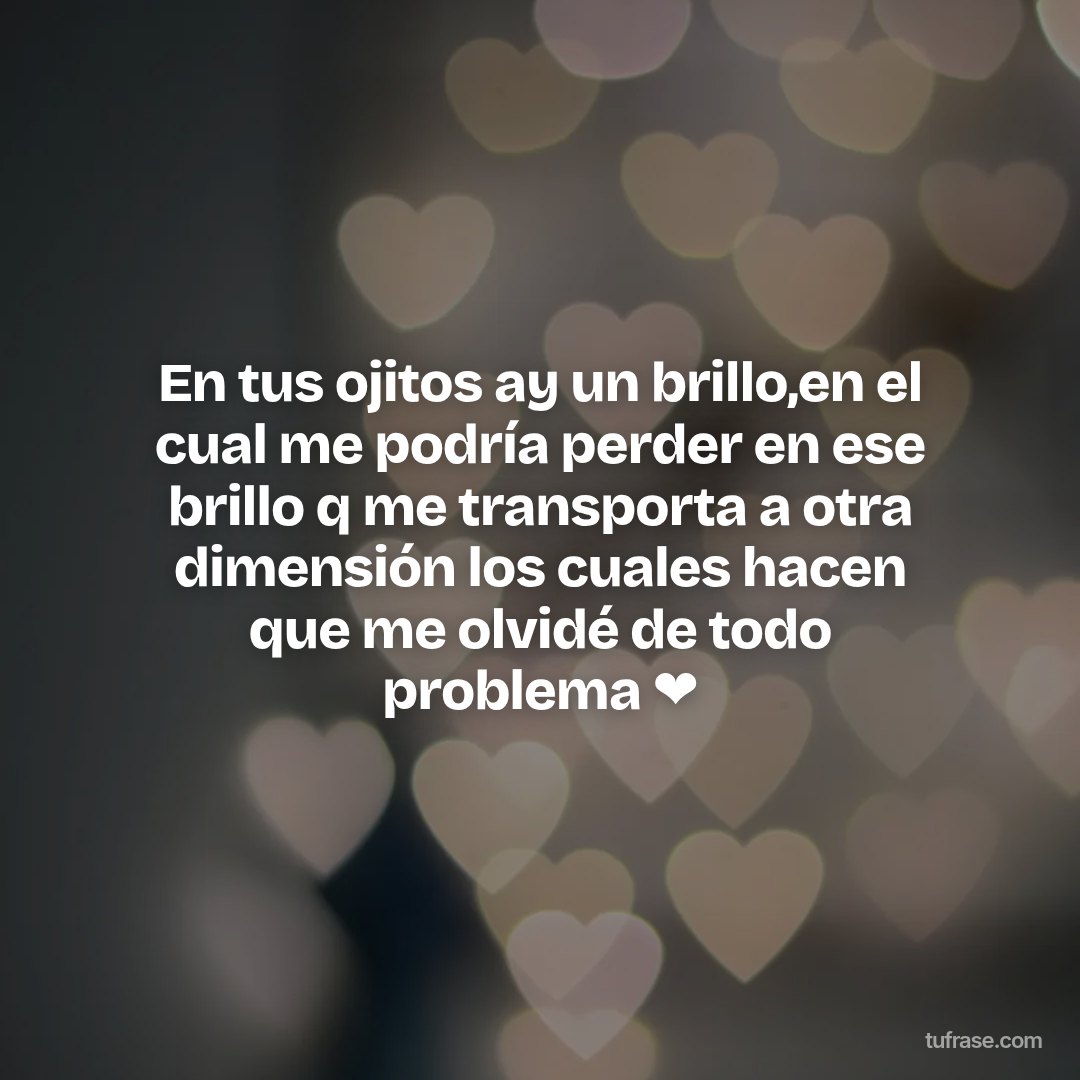 En tus ojitos ay un brillo,en el cual me podría perder en ese brillo q me transporta a otra dimensión los cuales hacen que me olvidé de todo problema ❤️