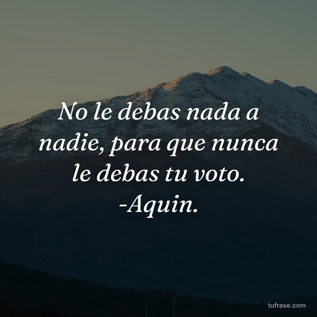 No le debas nada a nadie, para que nunca le debas tu voto. -Aquin.