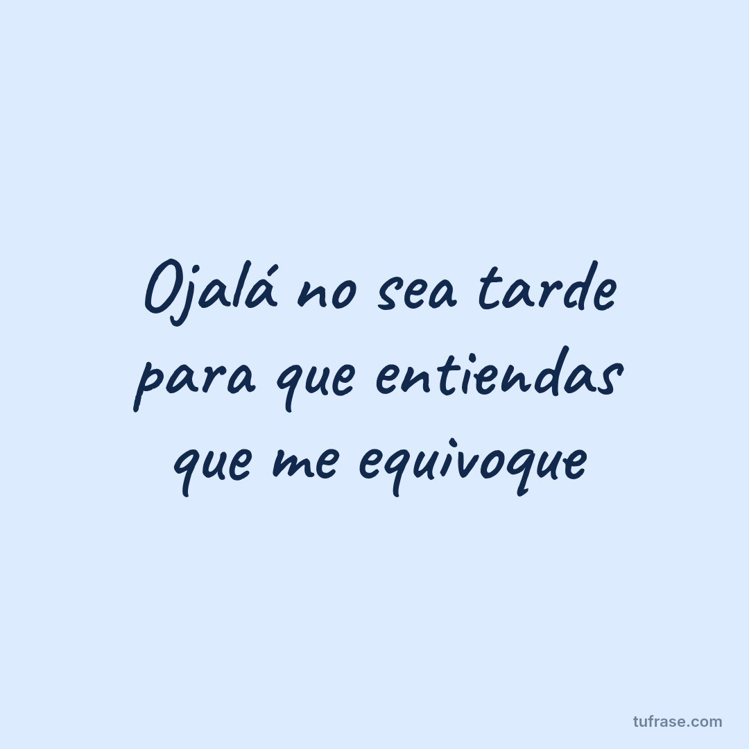 Ojalá no sea tarde para que entiendas que me equivoque