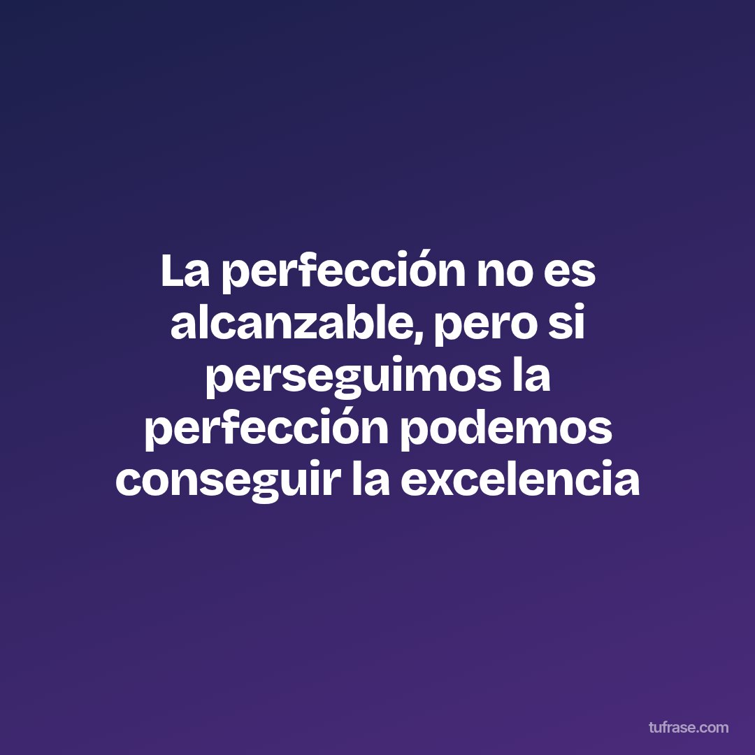 La perfección no es alcanzable, pero si perseguimos la perfección podemos conseguir la excelencia