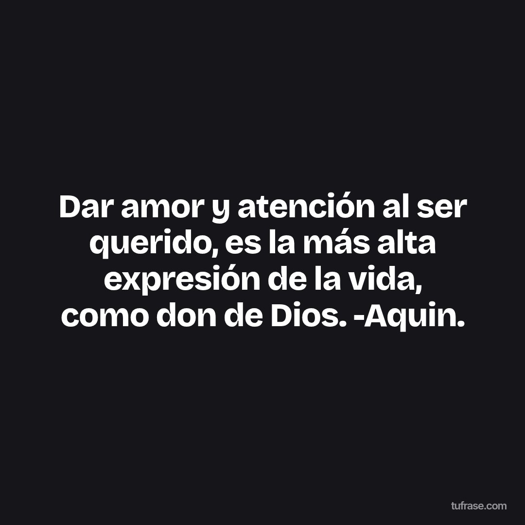 Dar amor y atención al ser querido, es la más alta expresión de la vida, como don de Dios. -Aquin.