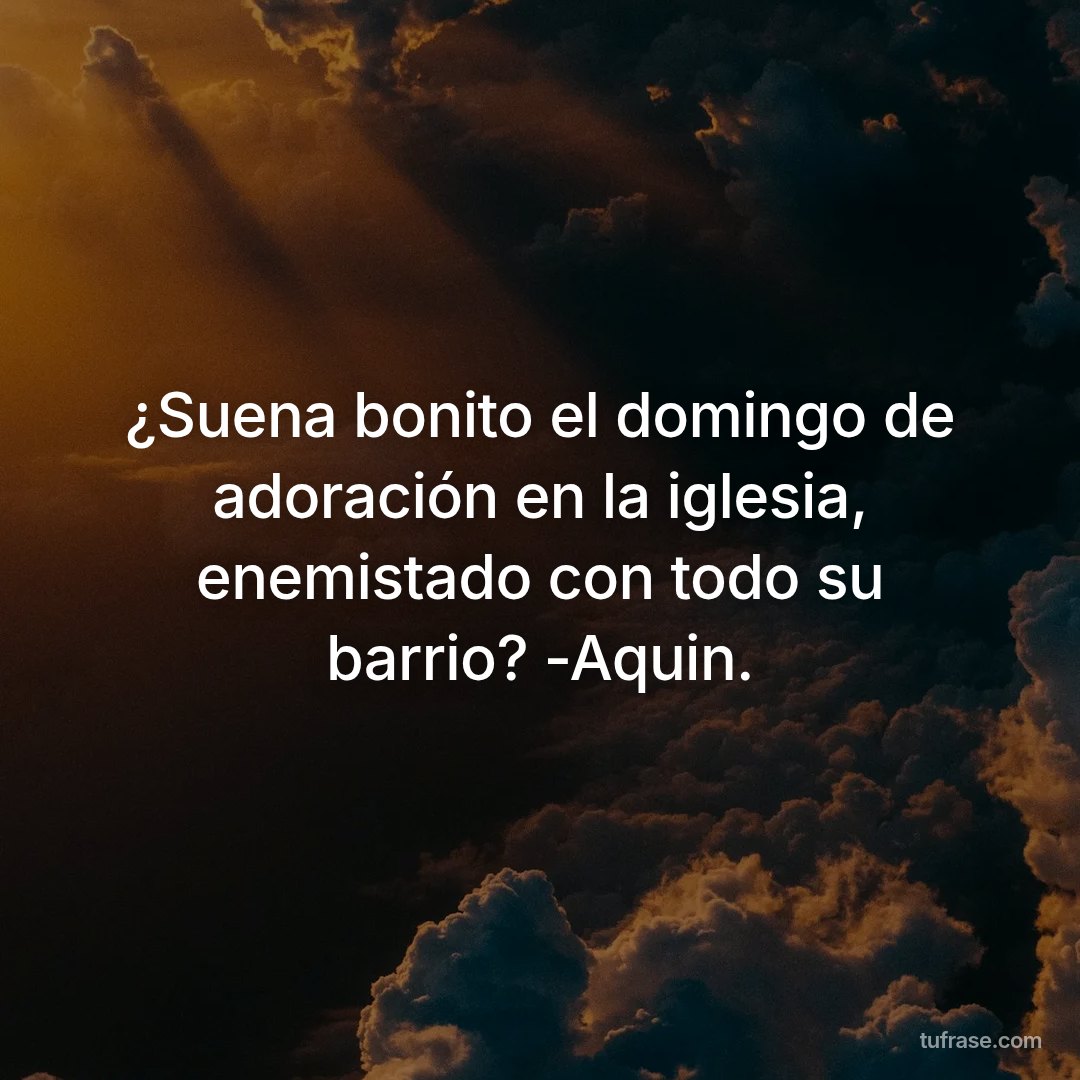 ¿Suena bonito el domingo de adoración en la iglesia, enemistado con todo su barrio? -Aquin.