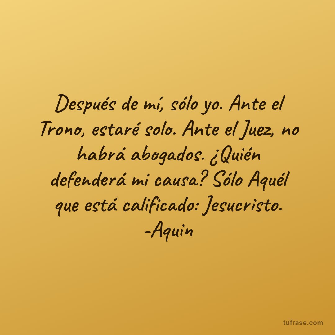 Después de mí, sólo yo. Ante el Trono, estaré solo. Ante el Juez, no habrá abogados. ¿Quién defenderá mi causa? Sólo Aquél que está calificado: Jesucristo. -Aquin