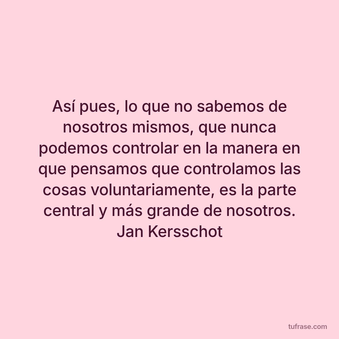 Así pues, lo que no sabemos de nosotros mismos, que nunca podemos controlar en la manera en que pensamos que controlamos las cosas voluntariamente, es la parte central y más grande de nosotros. Jan Kersschot