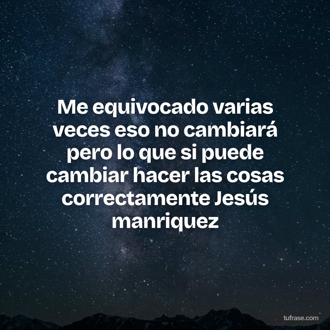 Me equivocado varias veces eso no cambiará pero lo que si puede cambiar hacer las cosas correctamente Jesús manriquez