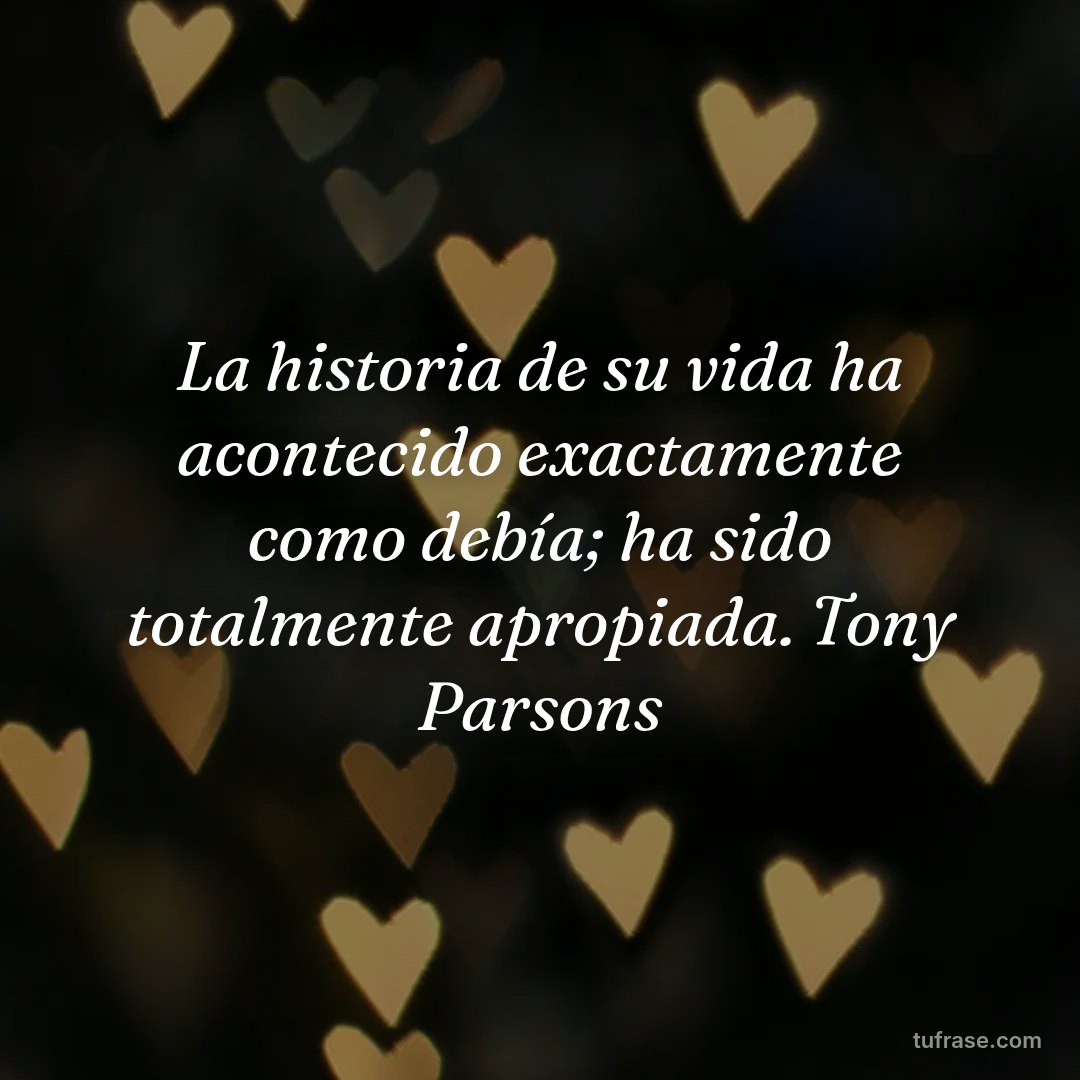 La historia de su vida ha acontecido exactamente como debía; ha sido totalmente apropiada. Tony Parsons