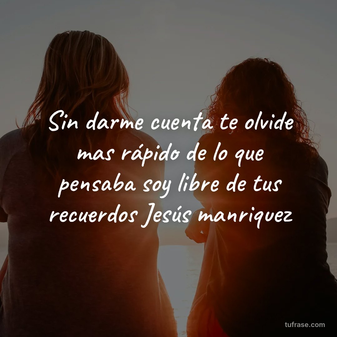 Sin darme cuenta te olvide mas rápido de lo que pensaba soy libre de tus recuerdos Jesús manriquez