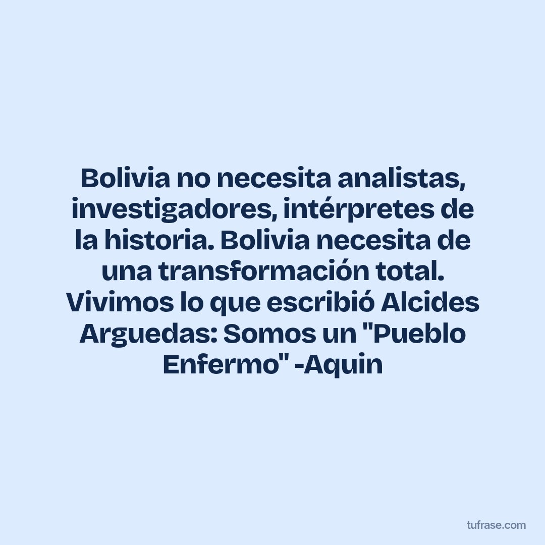Bolivia no necesita analistas, investigadores, intérpretes de la historia. Bolivia necesita de una transformación total. Vivimos lo que escribió Alcides Arguedas: Somos un "Pueblo Enfermo" -Aquin