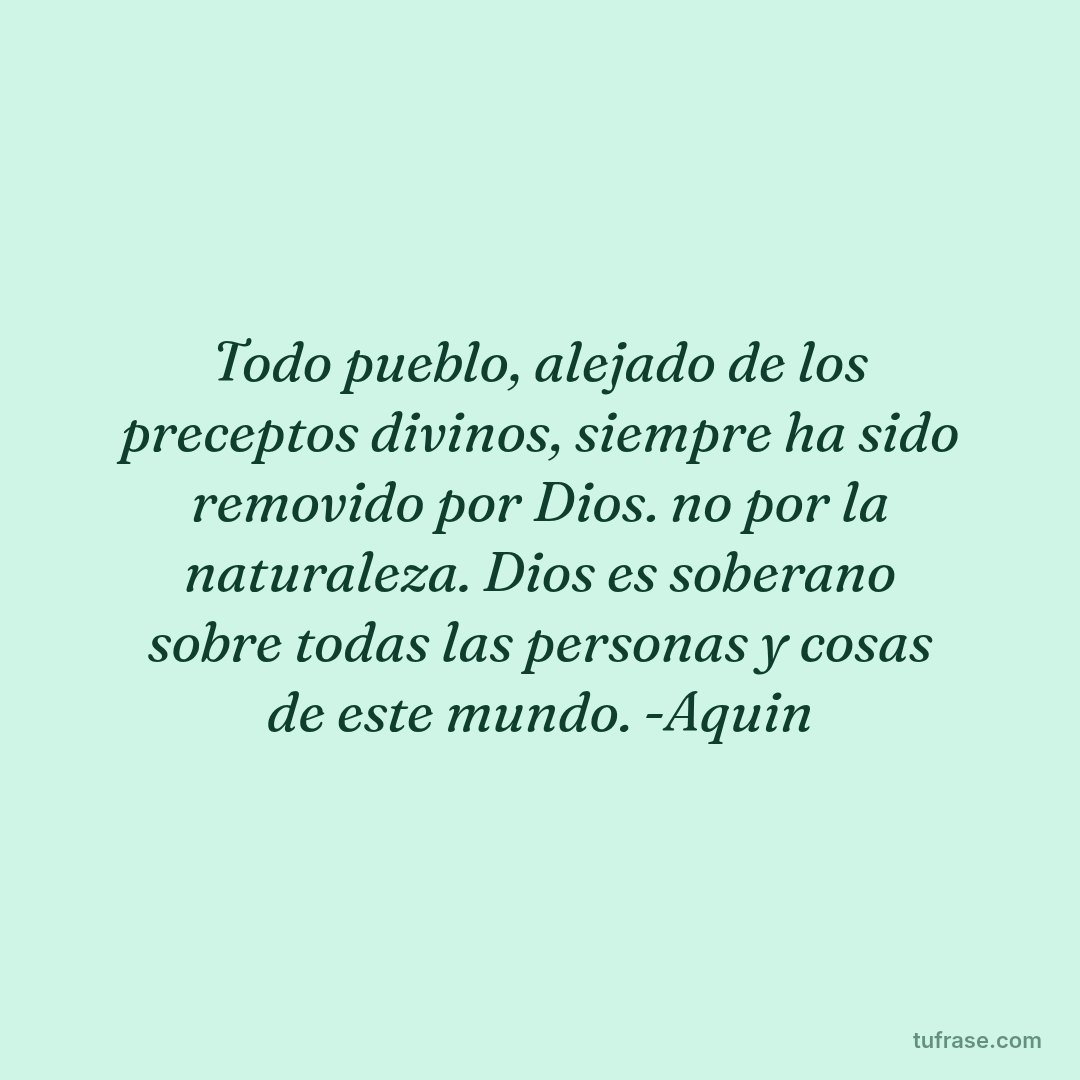 Todo pueblo, alejado de los preceptos divinos, siempre ha sido removido por Dios. no por la naturaleza. Dios es soberano sobre todas las personas y cosas de este mundo. -Aquin