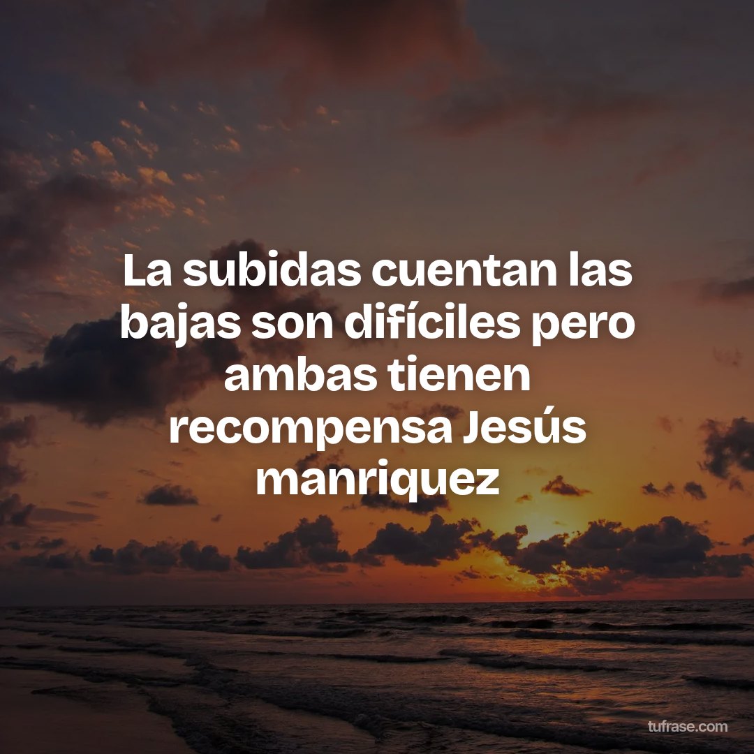 La subidas cuentan las bajas son difíciles pero ambas tienen recompensa Jesús manriquez