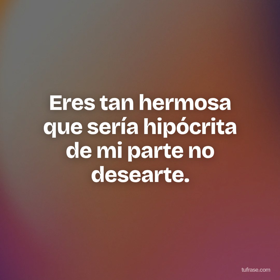 Eres tan hermosa que sería hipócrita de mi parte no desearte.