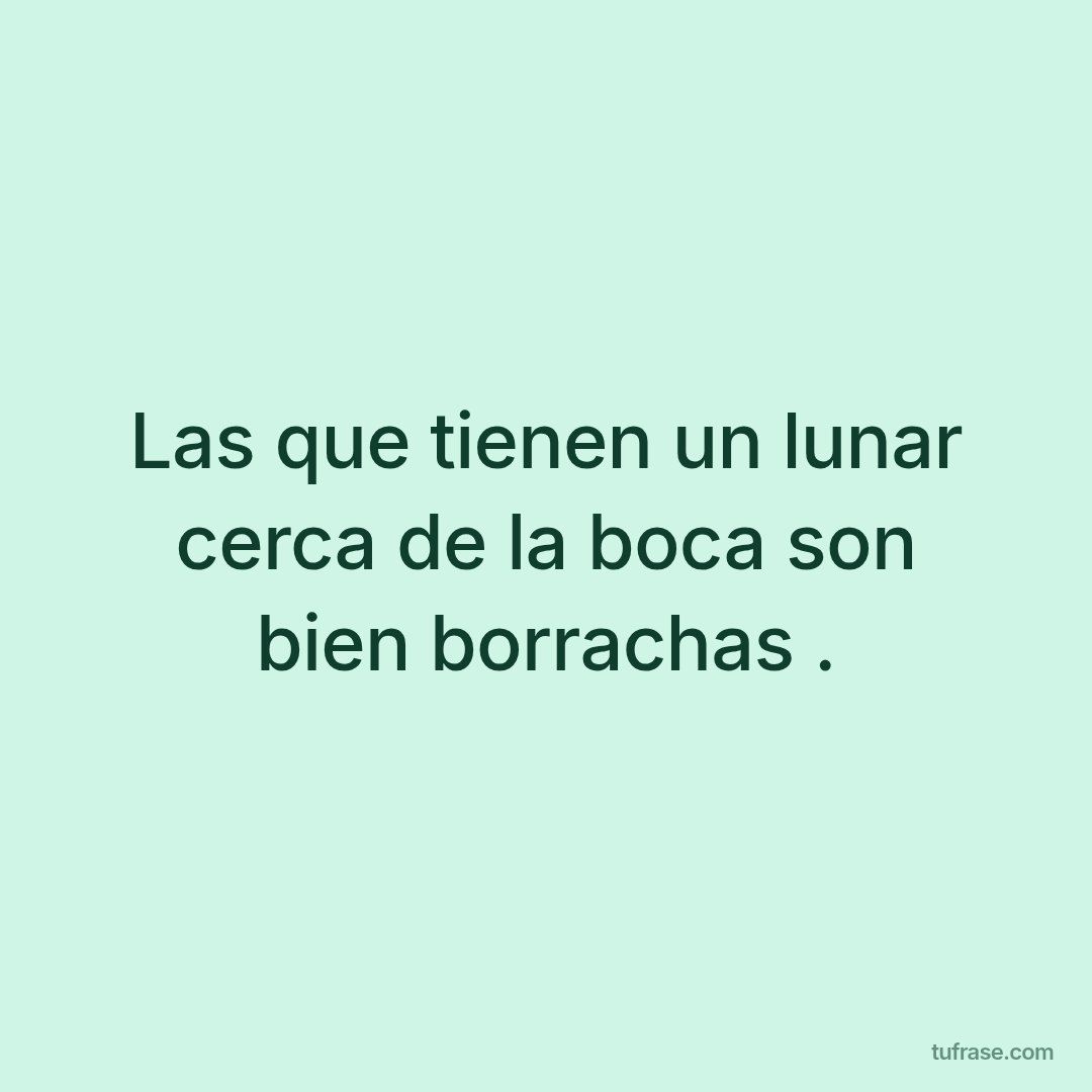 Las que tienen un lunar cerca de la boca son bien borrachas .