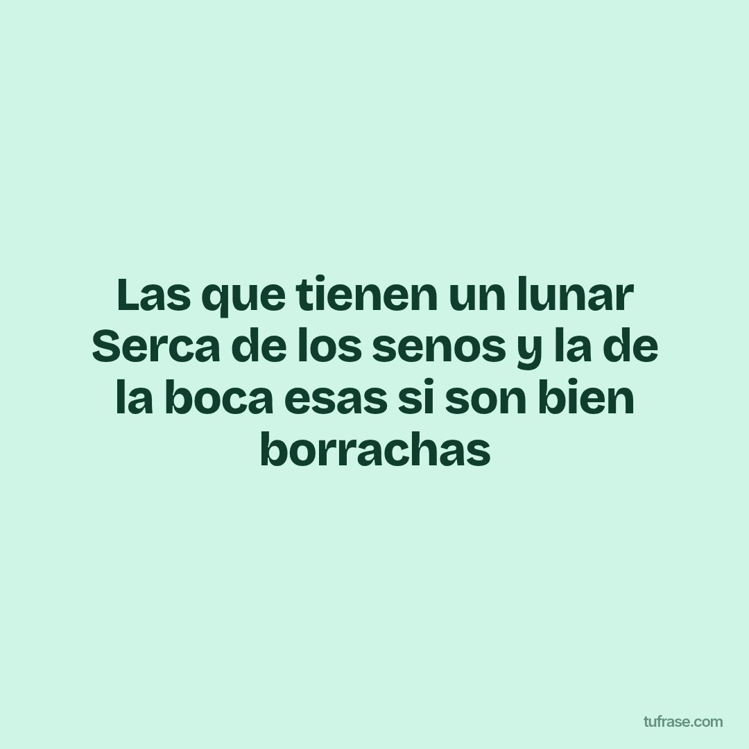 Las que tienen un lunar Serca de los senos y la de la boca esas si son bien borrachas