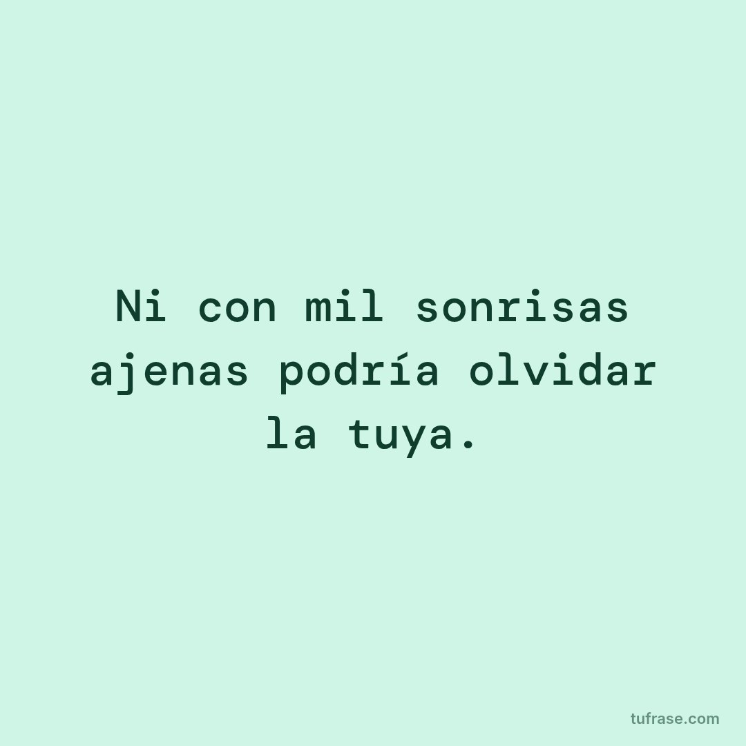 Ni con mil sonrisas ajenas podría olvidar la tuya.