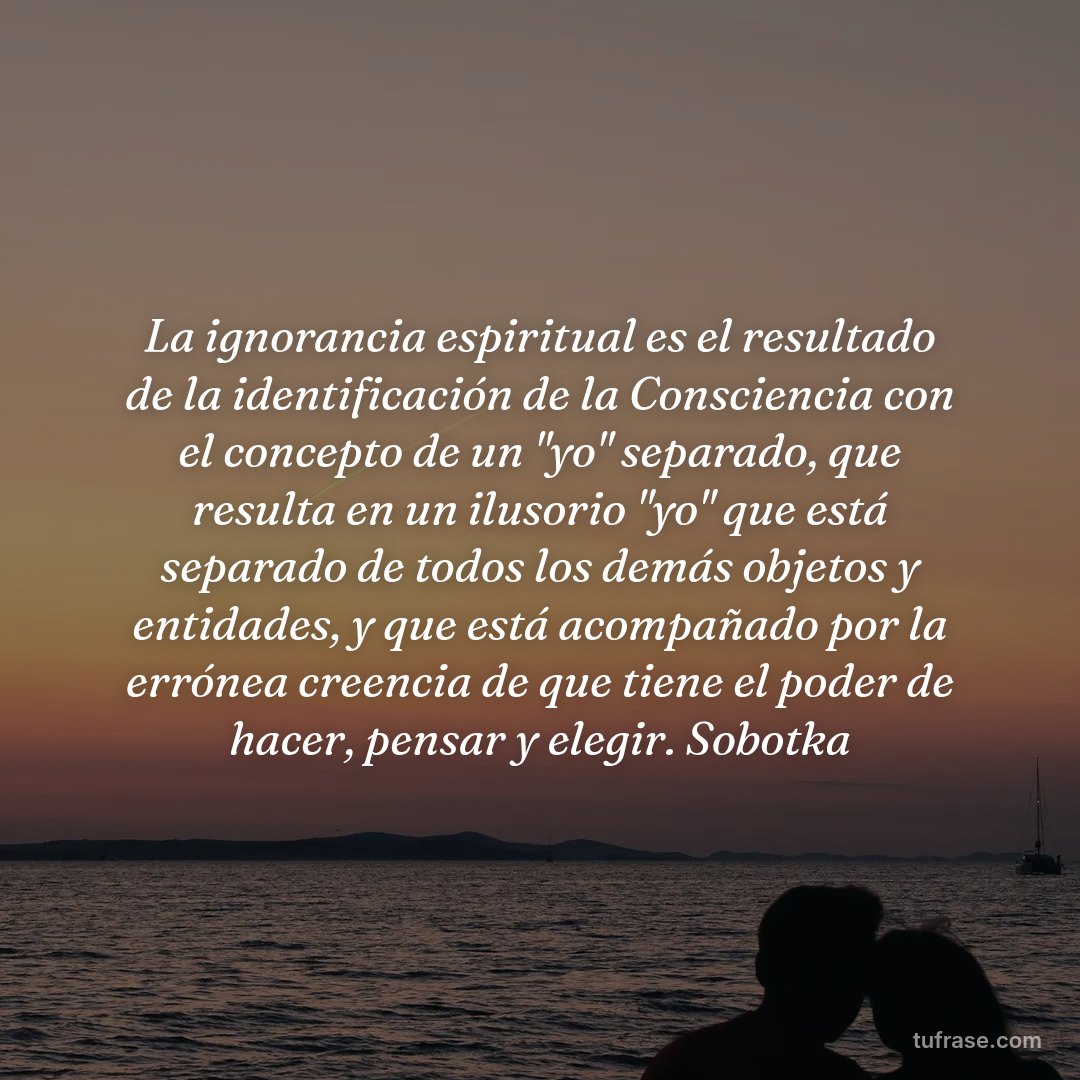 La ignorancia espiritual es el resultado de la identificación de la Consciencia con el concepto de un "yo" separado, que resulta en un ilusorio "yo" que está separado de todos los demás objetos y entidades, y que está acompañado por la errónea creencia de que tiene el poder de hacer, pensar y elegir. Sobotka