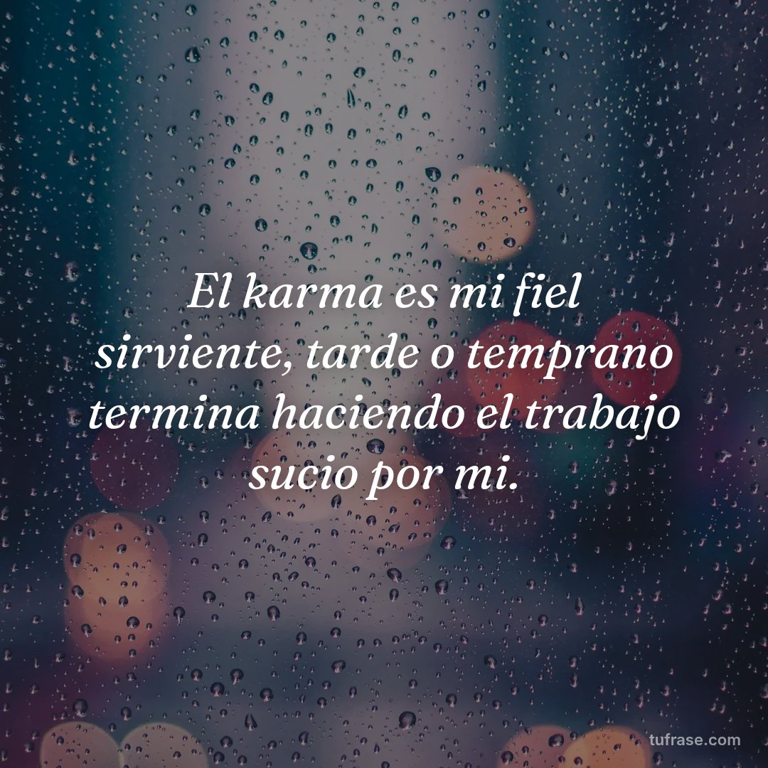 El karma es mi fiel sirviente, tarde o temprano termina haciendo el trabajo sucio por mi.