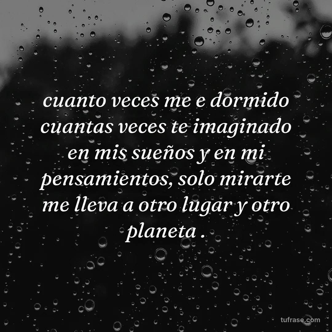 cuanto veces me e dormido cuantas veces te imaginado en mis sueños y en mi pensamientos, solo mirarte me lleva a otro lugar y otro planeta .