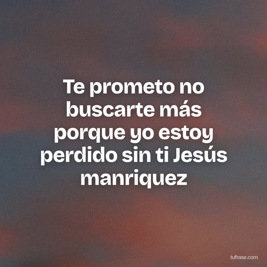 Te prometo no buscarte más porque yo estoy perdido sin ti Jesús manriquez