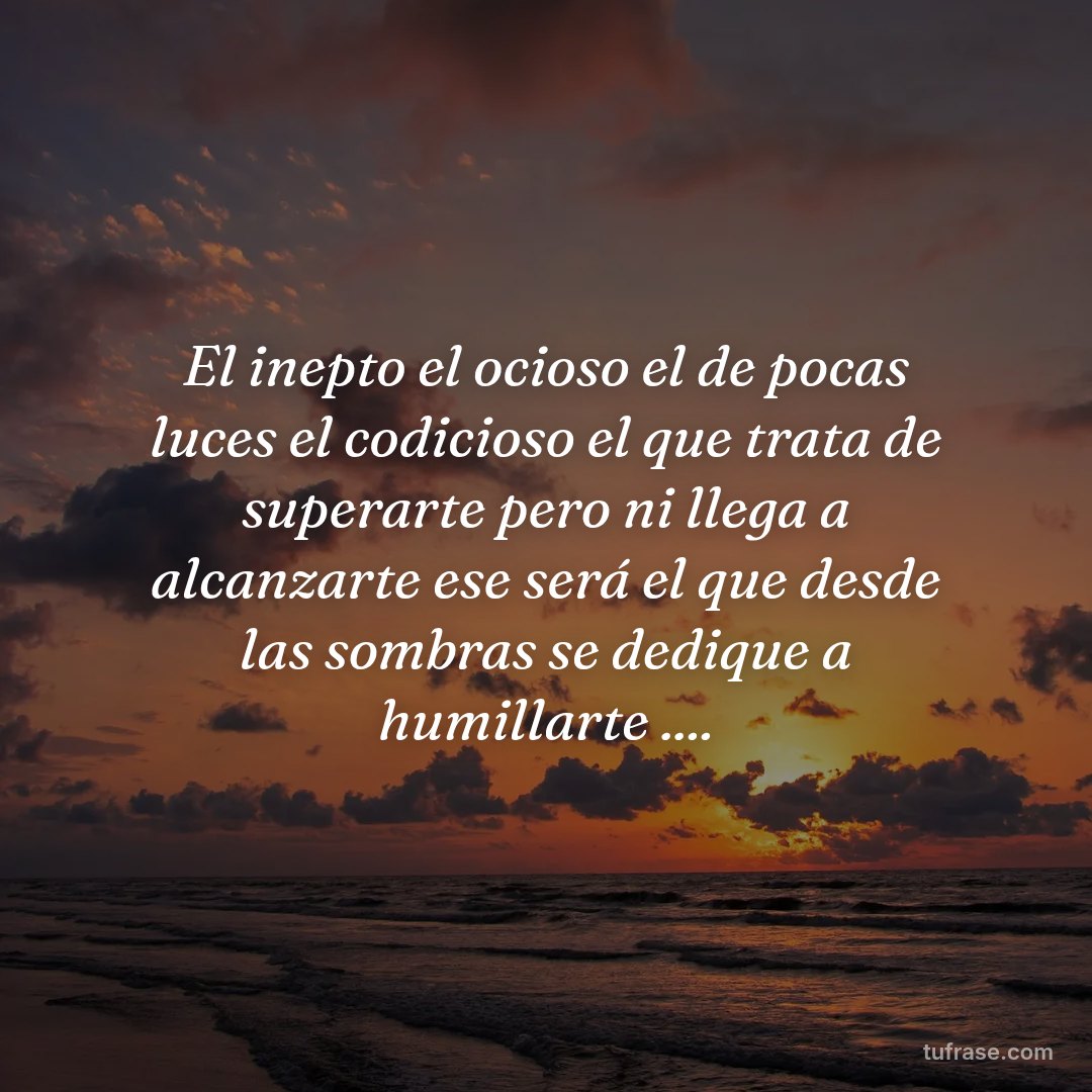 El inepto el ocioso el de pocas luces el codicioso el que trata de superarte pero ni llega a alcanzarte ese será el que desde las sombras se dedique a humillarte ....