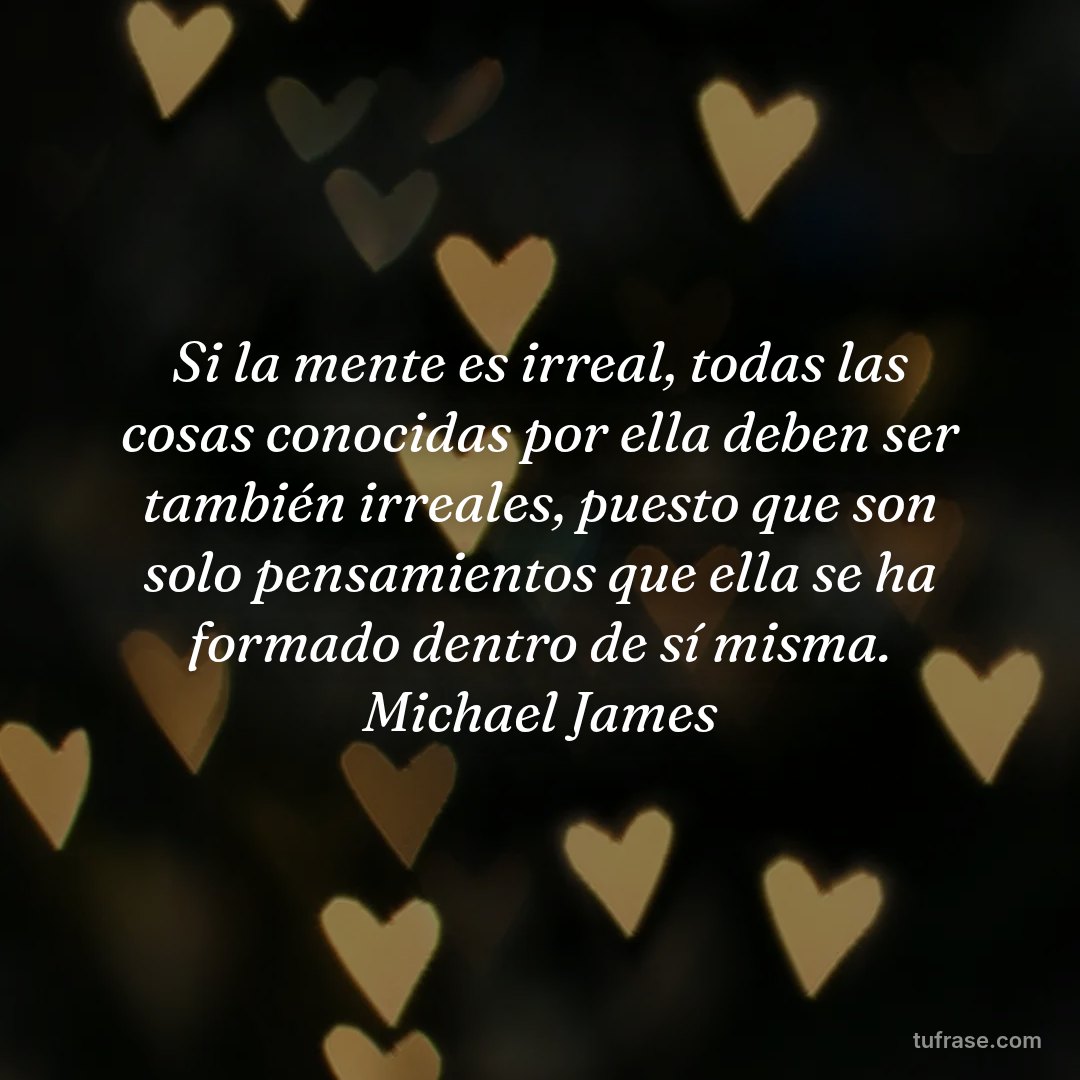 Si la mente es irreal, todas las cosas conocidas por ella deben ser también irreales, puesto que son solo pensamientos que ella se ha formado dentro de sí misma. Michael James
