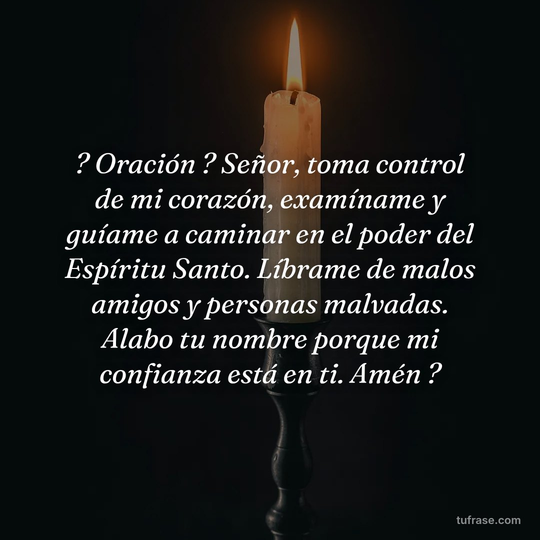 ? Oración ? Señor, toma control de mi corazón, examíname y guíame a caminar en el poder del Espíritu Santo. Líbrame de malos amigos y personas malvadas. Alabo tu nombre porque mi confianza está en ti. Amén ?
