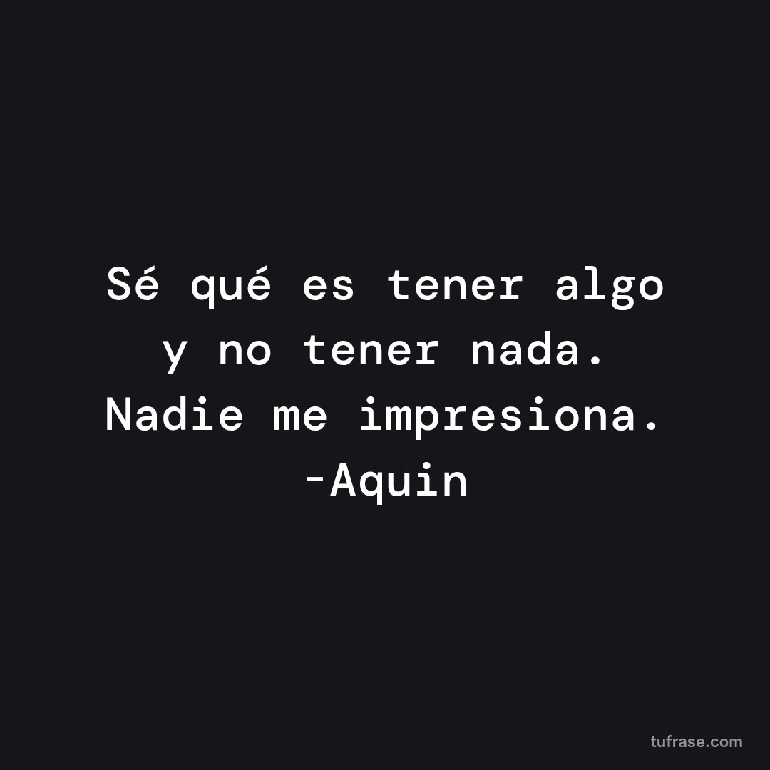 Sé qué es tener algo y no tener nada. Nadie me impresiona. -Aquin