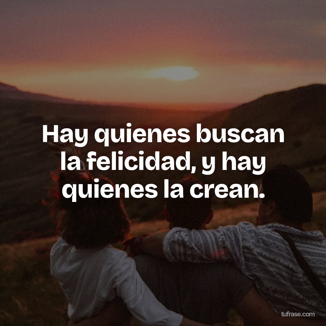 Hay quienes buscan la felicidad, y hay quienes la crean.