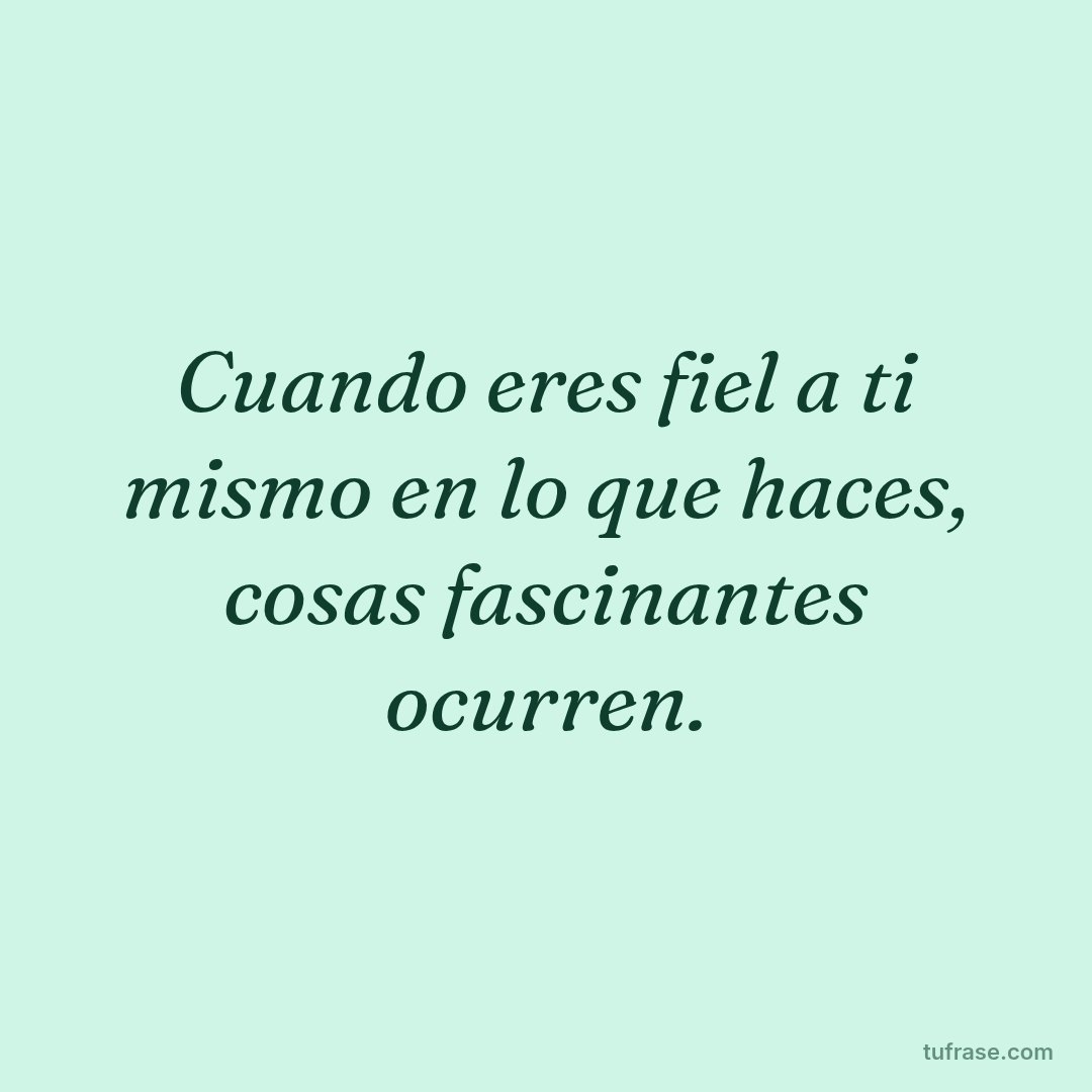 Cuando eres fiel a ti mismo en lo que haces, cosas fascinantes ocurren.