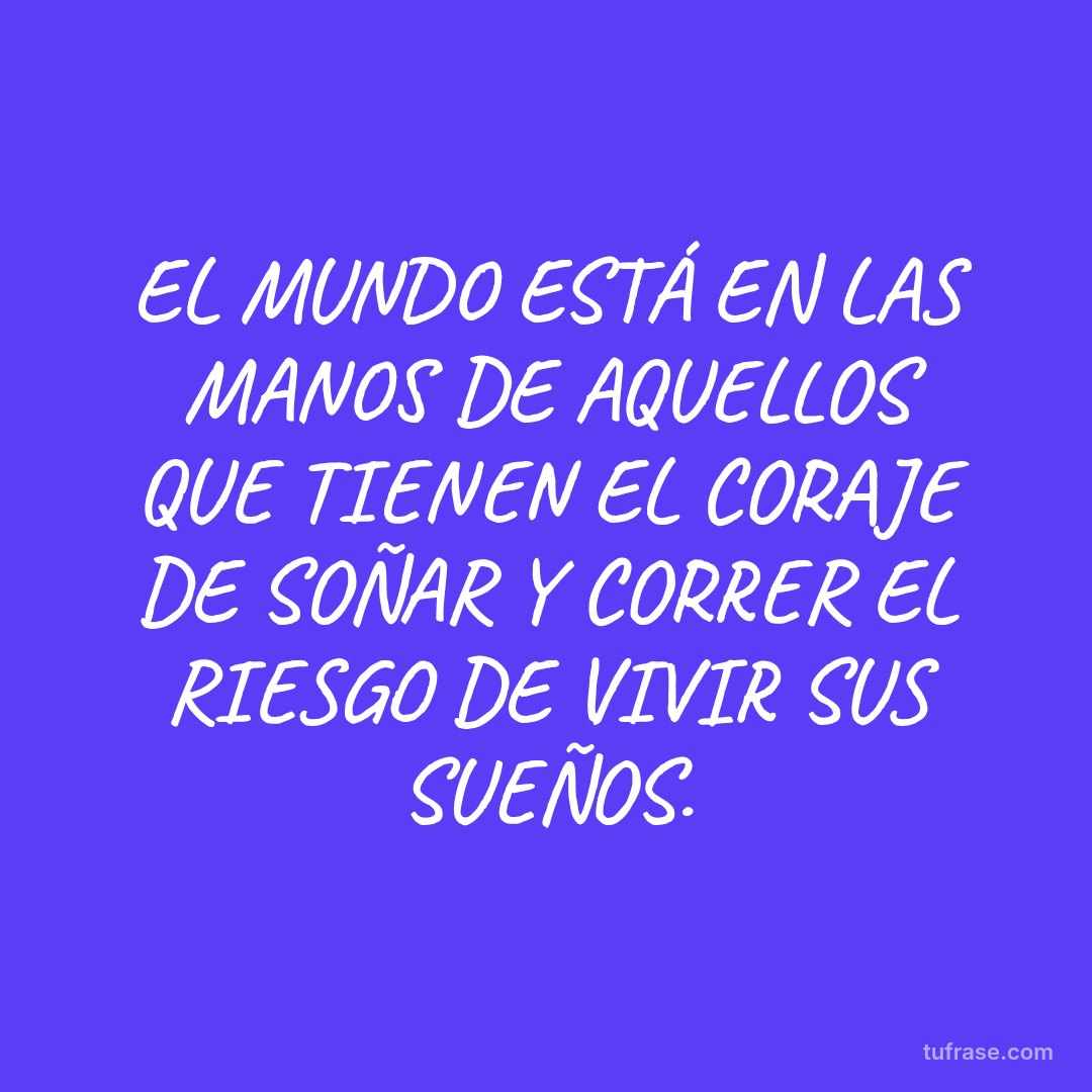 EL MUNDO ESTÁ EN LAS MANOS DE AQUELLOS QUE TIENEN EL CORAJE DE SOÑAR Y CORRER EL RIESGO DE VIVIR SUS SUEÑOS.