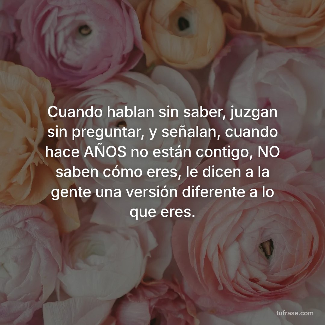 Cuando hablan sin saber, juzgan sin preguntar, y señalan, cuando hace AÑOS no están contigo, NO saben cómo eres, le dicen a la gente una versión diferente a lo que eres.