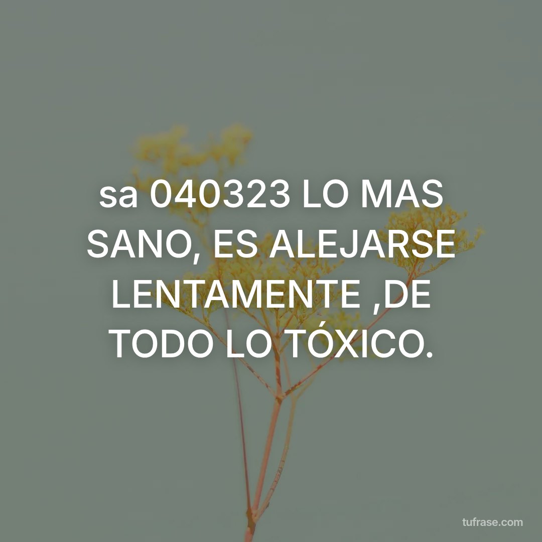 sa 040323 LO MAS SANO, ES ALEJARSE LENTAMENTE ,DE TODO LO TÓXICO.