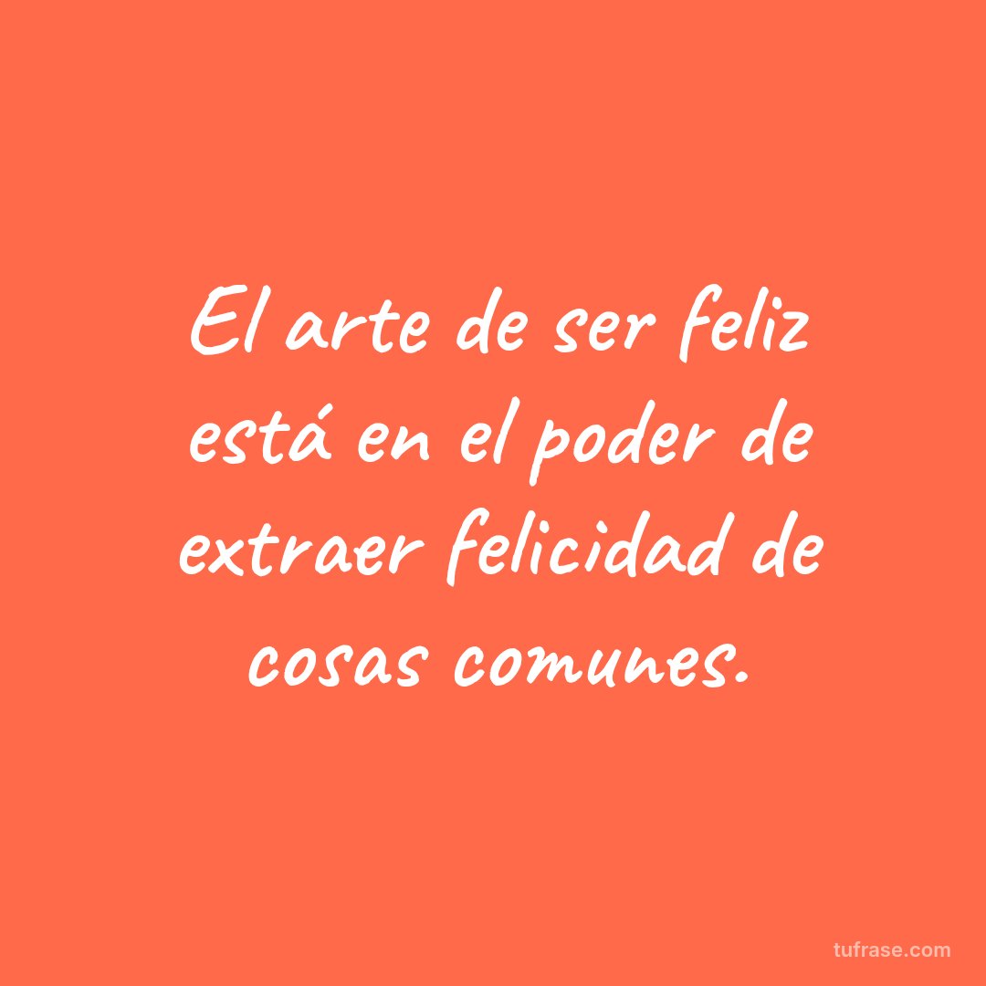 El arte de ser feliz está en el poder de extraer felicidad de cosas comunes.