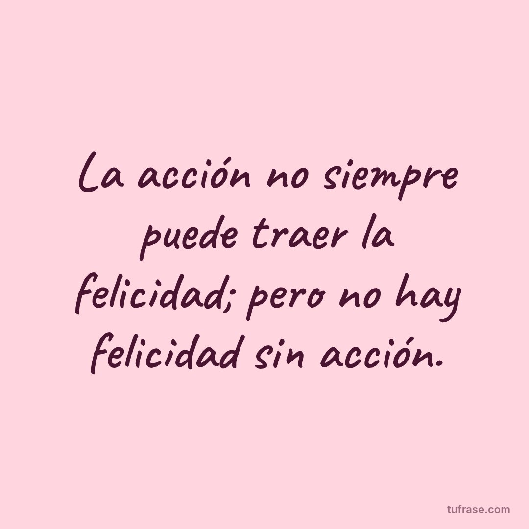 La acción no siempre puede traer la felicidad; pero no hay felicidad sin acción.