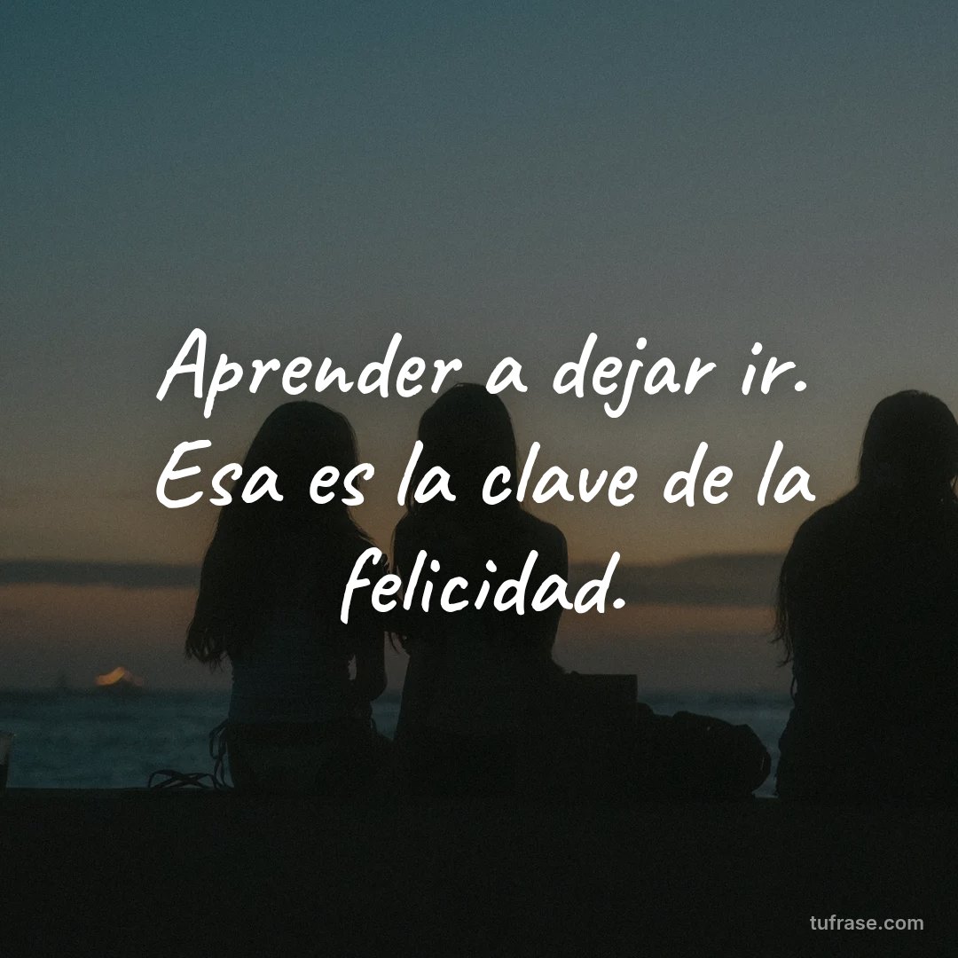 Aprender a dejar ir. Esa es la clave de la felicidad.