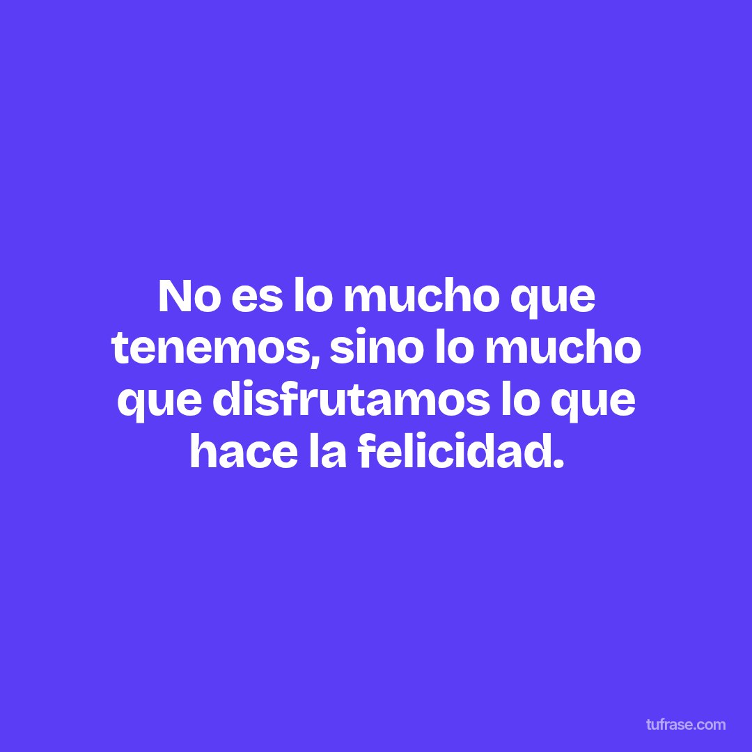 No es lo mucho que tenemos, sino lo mucho que disfrutamos lo que hace la felicidad.