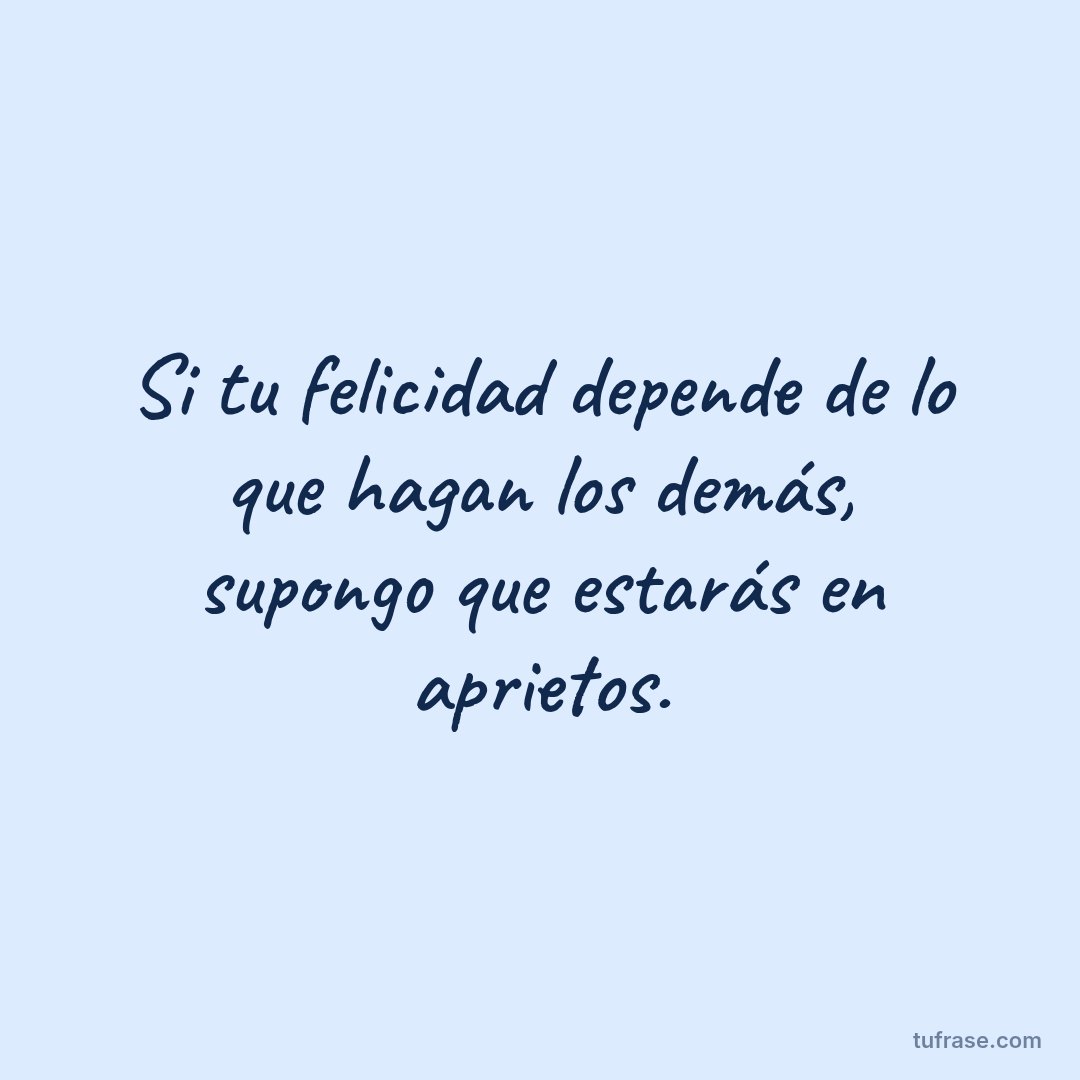 Si tu felicidad depende de lo que hagan los demás, supongo que estarás en aprietos.