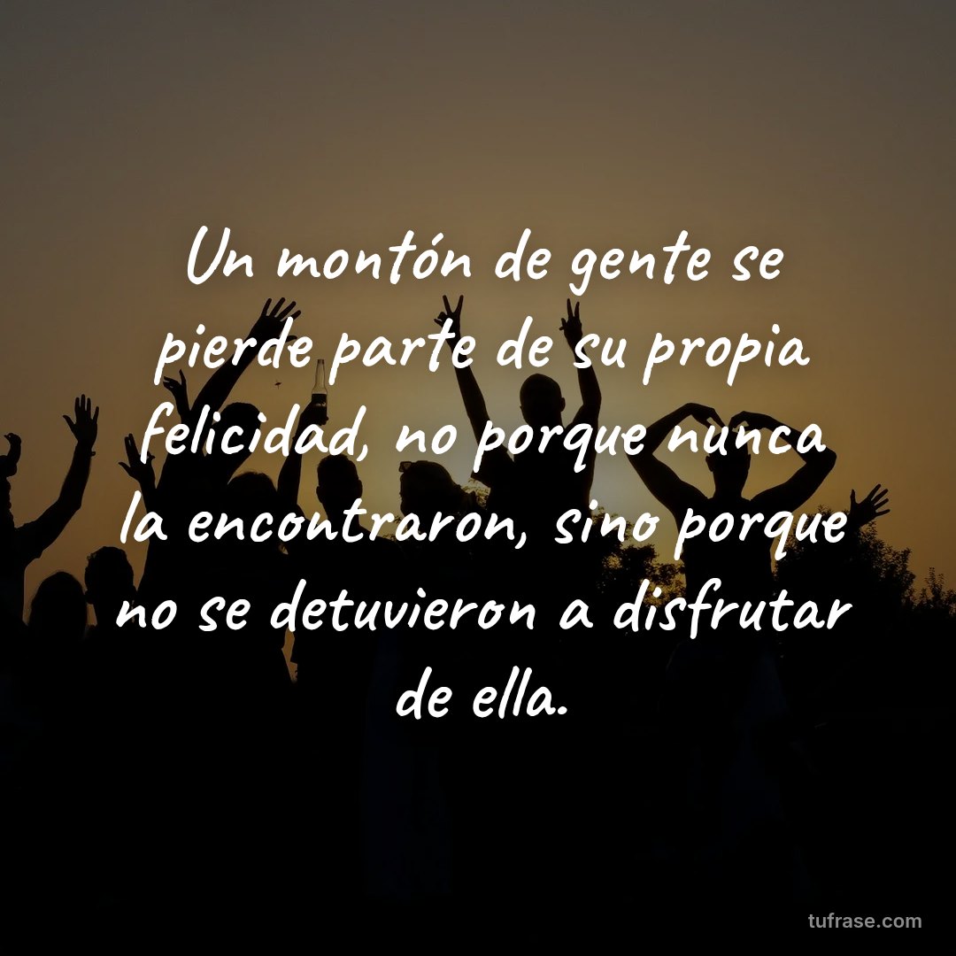 Un montón de gente se pierde parte de su propia felicidad, no porque nunca la encontraron, sino porque no se detuvieron a disfrutar de ella.