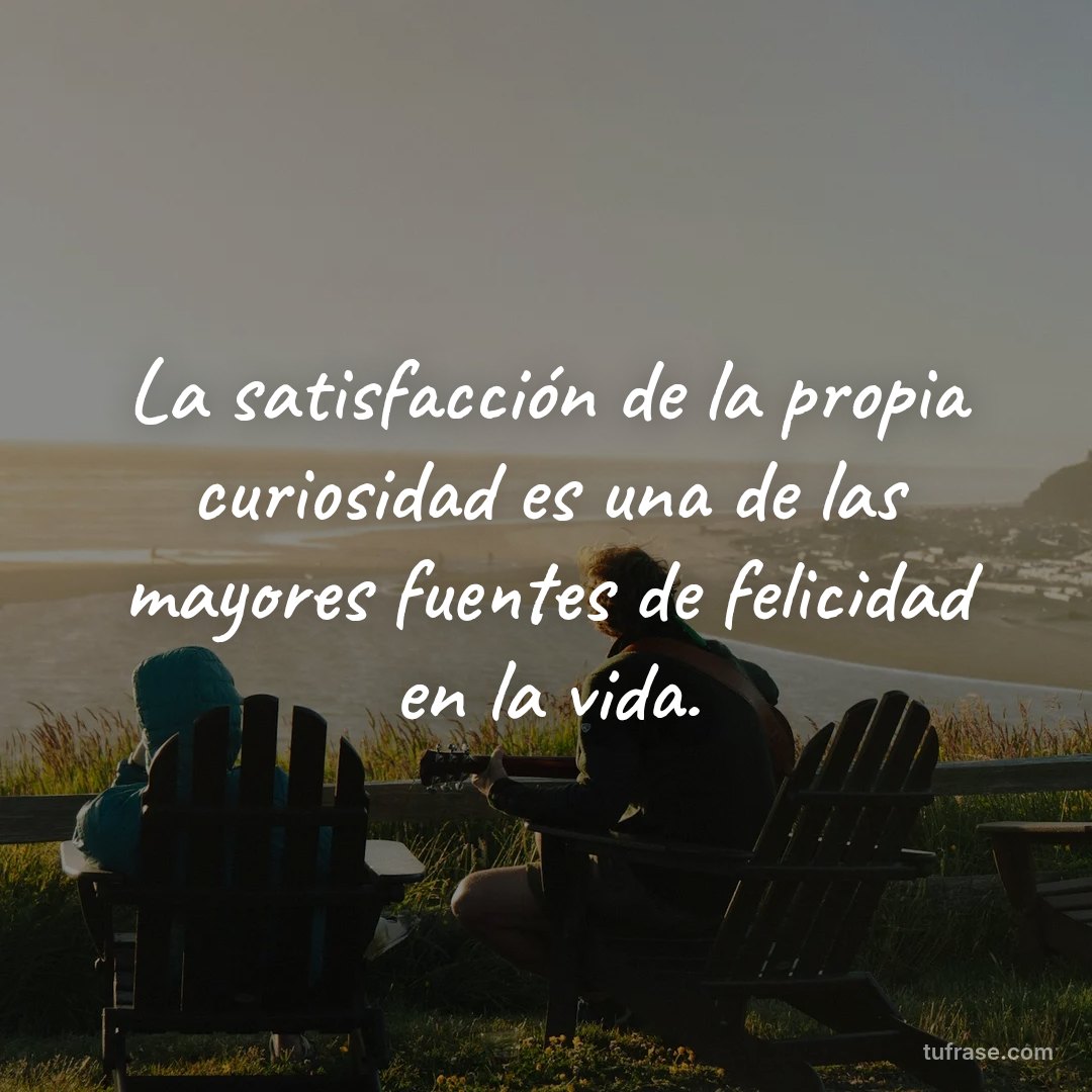 La satisfacción de la propia curiosidad es una de las mayores fuentes de felicidad en la vida.