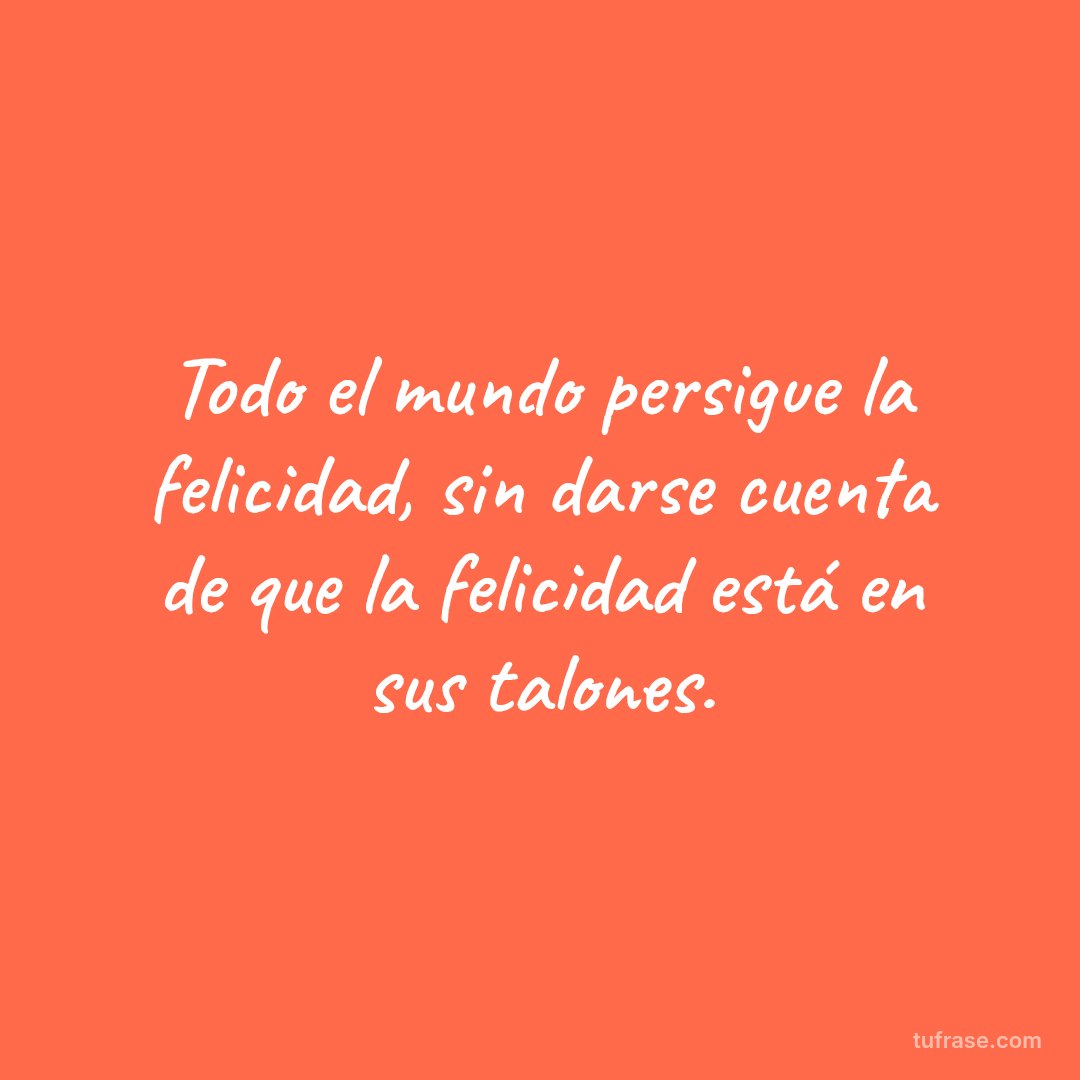 Todo el mundo persigue la felicidad, sin darse cuenta de que la felicidad está en sus talones.