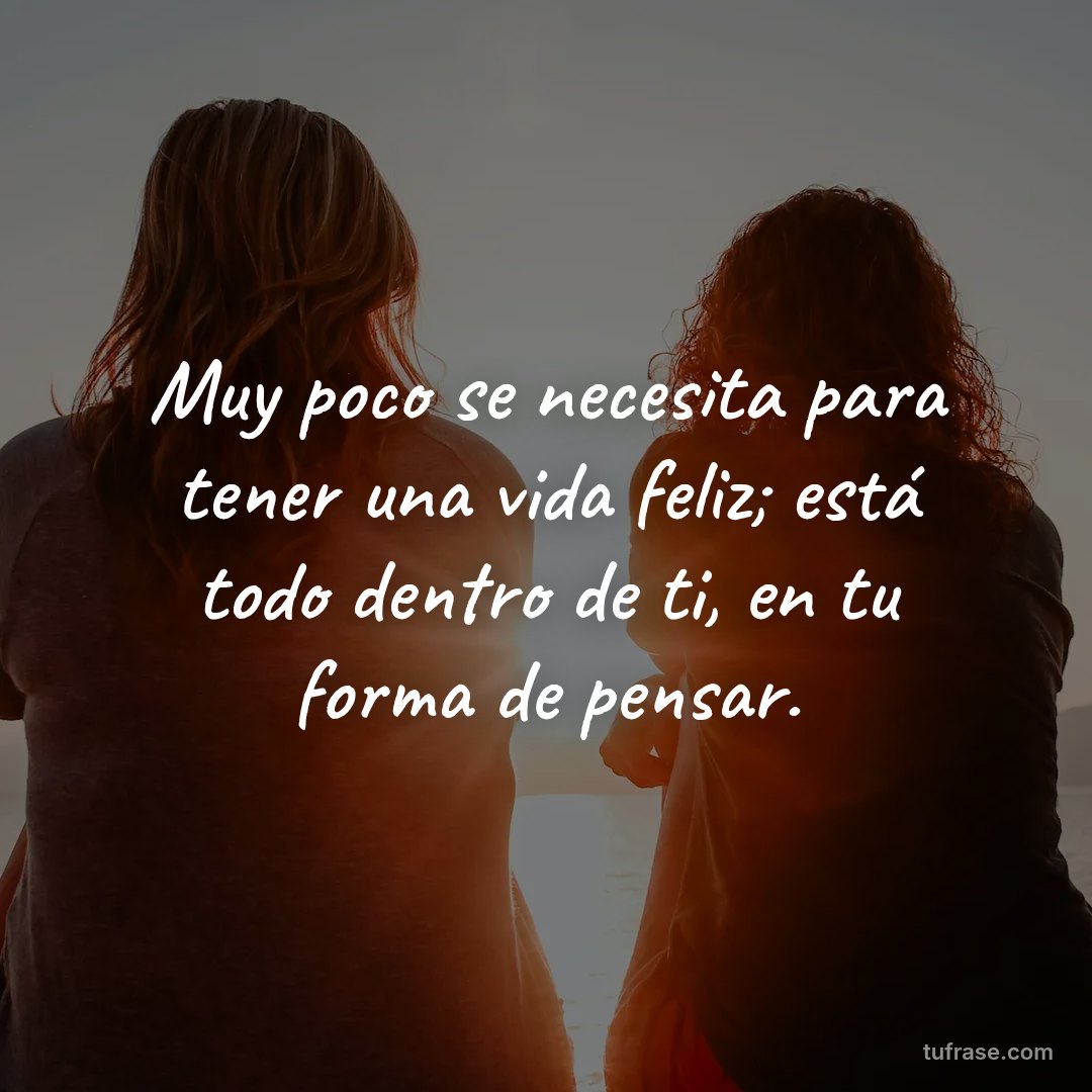 Muy poco se necesita para tener una vida feliz; está todo dentro de ti, en tu forma de pensar.