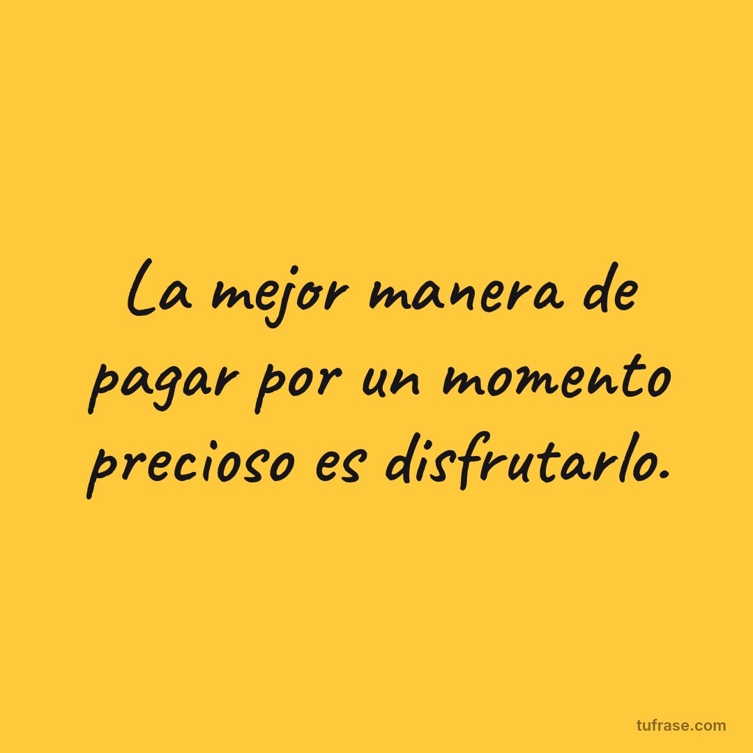 La mejor manera de pagar por un momento precioso es disfrutarlo.