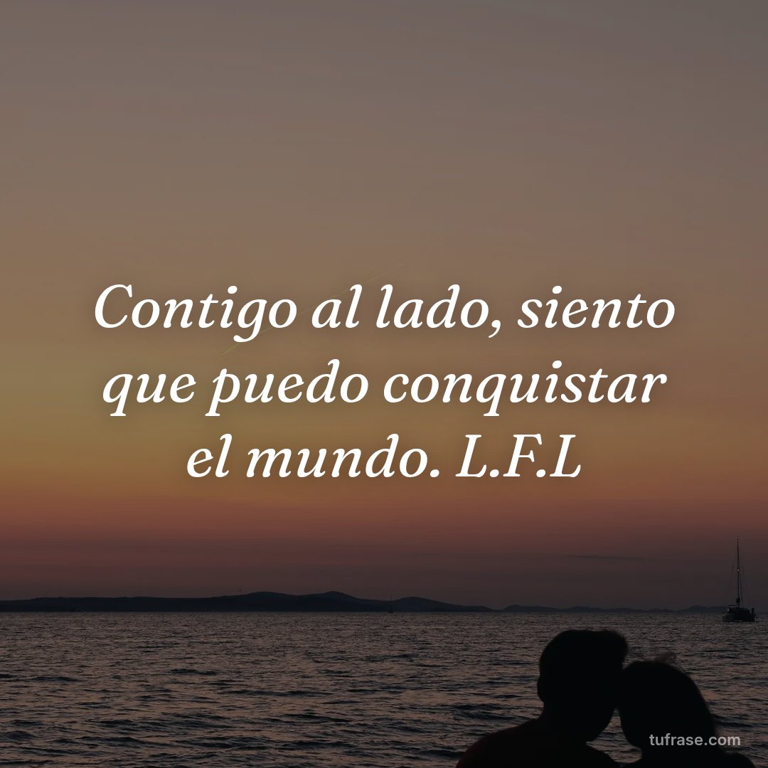 Contigo al lado, siento que puedo conquistar el mundo. L.F.L