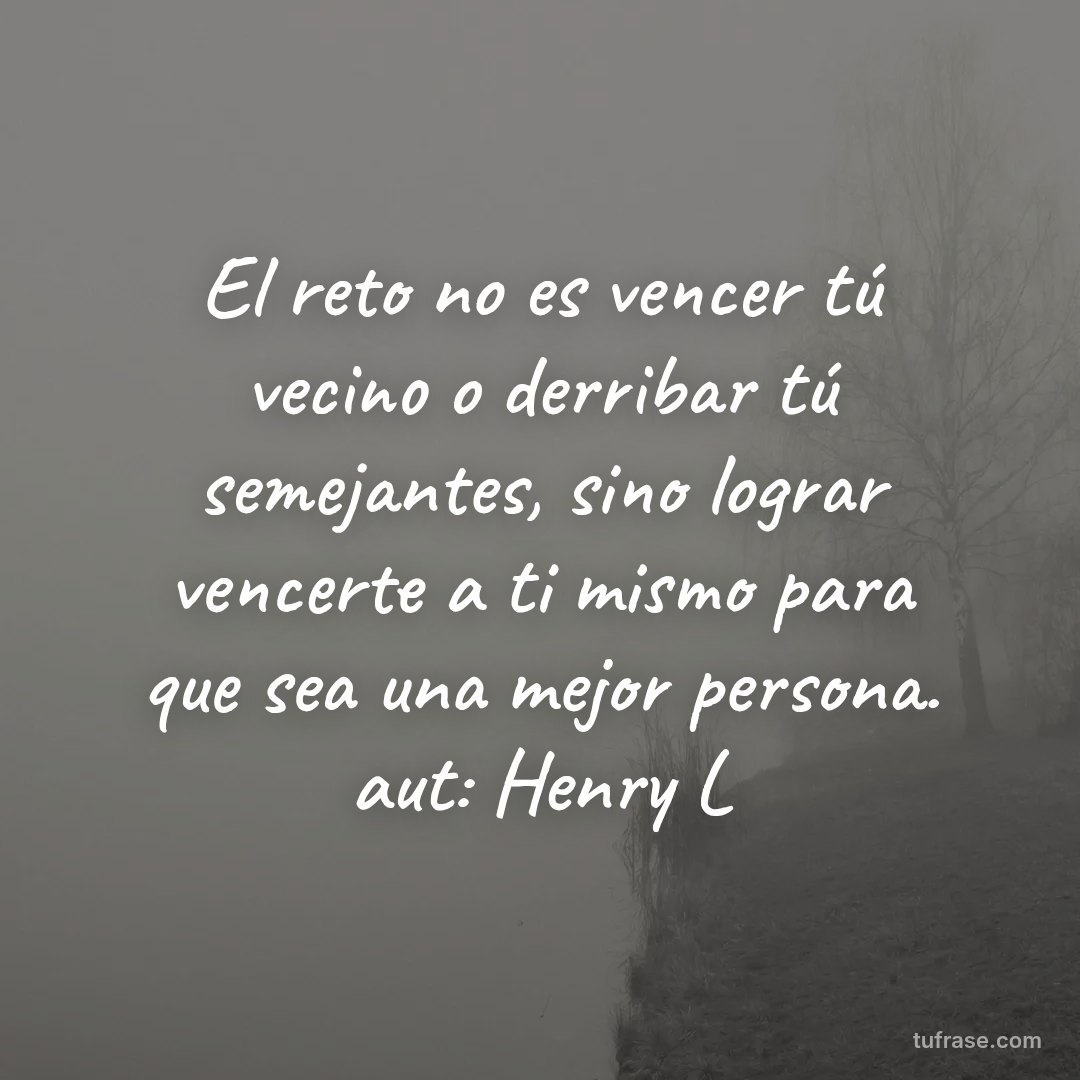 El reto no es vencer tú vecino o derribar tú semejantes, sino lograr vencerte a ti mismo para que sea una mejor persona. aut: Henry L