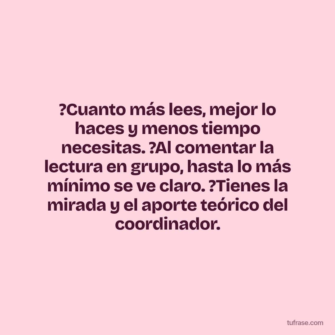 ?Cuanto más lees, mejor lo haces y menos tiempo necesitas. ?Al comentar la lectura en grupo, hasta lo más mínimo se ve claro. ?Tienes la mirada y el aporte teórico del coordinador.