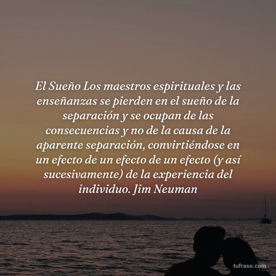 El Sueño Los maestros espirituales y las enseñanzas se pierden en el sueño de la separación y se ocupan de las consecuencias y no de la causa de la aparente separación, convirtiéndose en un efecto de un efecto de un efecto (y así sucesivamente) de la experiencia del individuo. Jim Neuman