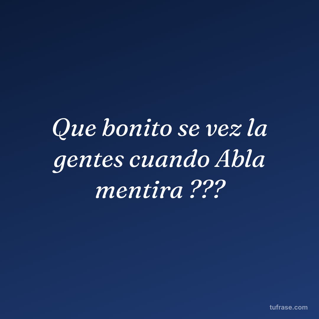 Que bonito se vez la gentes cuando Abla mentira ???